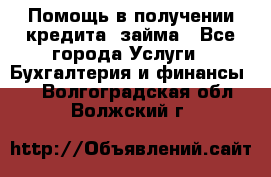 Помощь в получении кредита, займа - Все города Услуги » Бухгалтерия и финансы   . Волгоградская обл.,Волжский г.